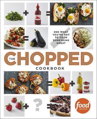 The Chopped Cookbook: Use What You&#39;ve Got to Cook Something Great