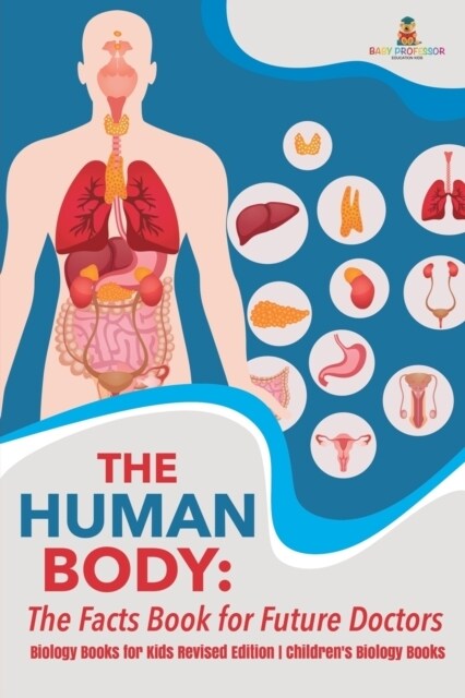 The Human Body: The Facts Book for Future Doctors - Biology Books for Kids Revised Edition Children&#39;